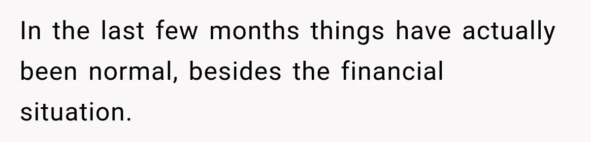 In the last few months things have actually been normal, besides the financial situation.