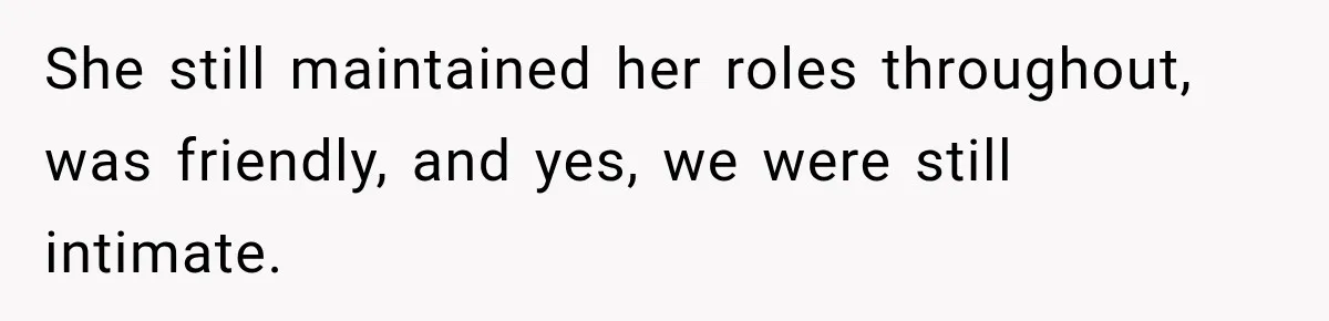 She still maintained her roles throughout, was friendly, and yes, we were still intimate.