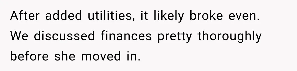 After added utilities, it likely broke even. We discussed finances pretty thoroughly before she moved in.