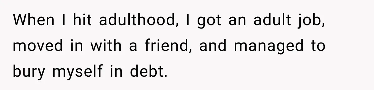 When I hit adulthood, I got an adult job, moved in with a friend, and managed to bury myself in debt.