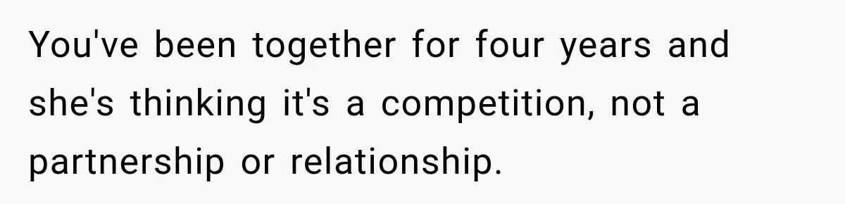 You've been together for four years and she's thinking it's a competition, not a partnership or relationship.