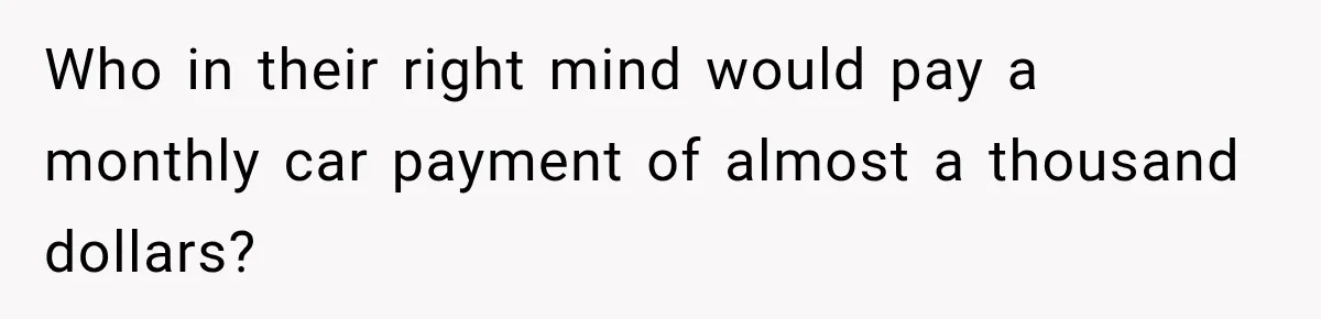 Who in their right mind would pay a monthly car payment of almost a thousand dollars?