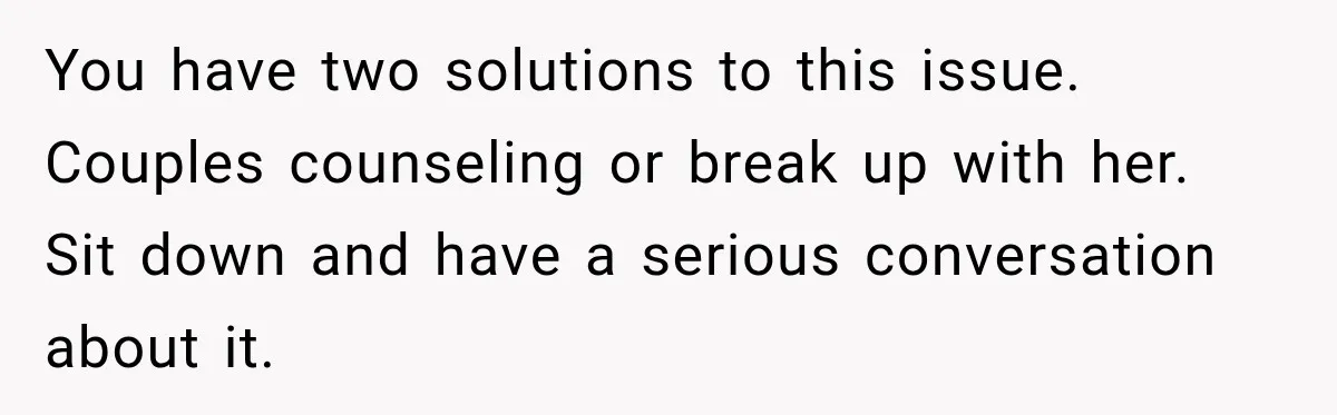 You have two solutions to this issue. Couples counseling or break up with her. Sit down and have a serious conversation about it.