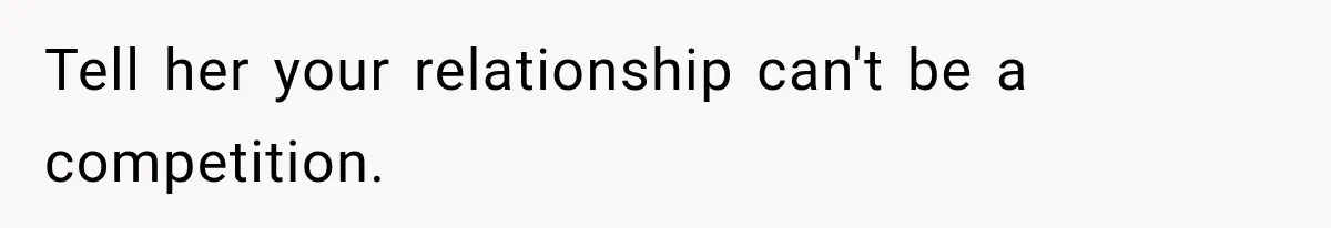 Tell her your relationship can't be a competition.