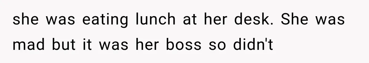 she was eating lunch at her desk. She was mad but it was her boss so didn't