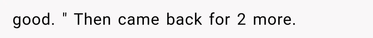 good. " Then came back for 2 more.