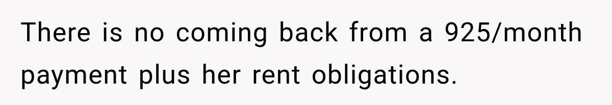 There is no coming back from a 925/month payment plus her rent obligations.