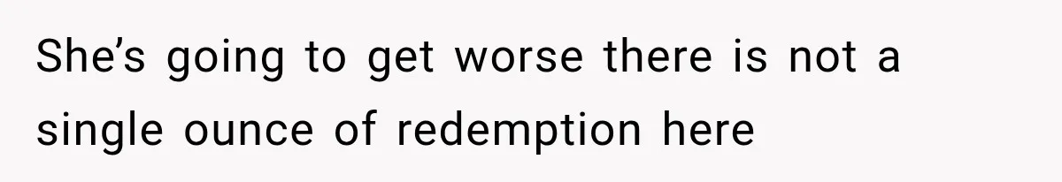 She’s going to get worse there is not a single ounce of redemption here