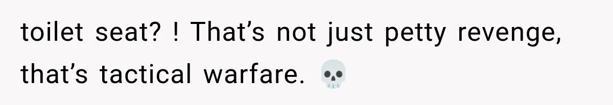 toilet seat? ! That’s not just petty revenge, that’s tactical warfare. 💀