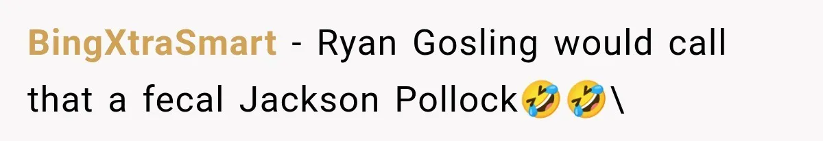 BingXtraSmart − Ryan Gosling would call that a fecal Jackson Pollock🤣🤣