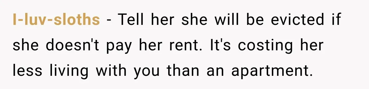 I-luv-sloths − Tell her she will be evicted if she doesn't pay her rent. It's costing her less living with you than an apartment.