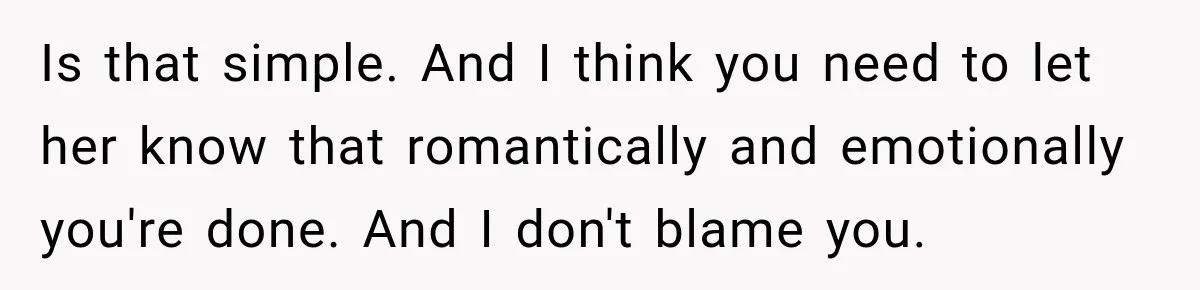 Is that simple. And I think you need to let her know that romantically and emotionally you're done. And I don't blame you.