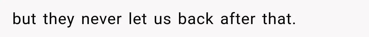 but they never let us back after that.