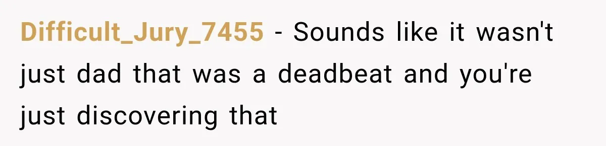 Difficult_Jury_7455 − Sounds like it wasn't just dad that was a deadbeat and you're just discovering that