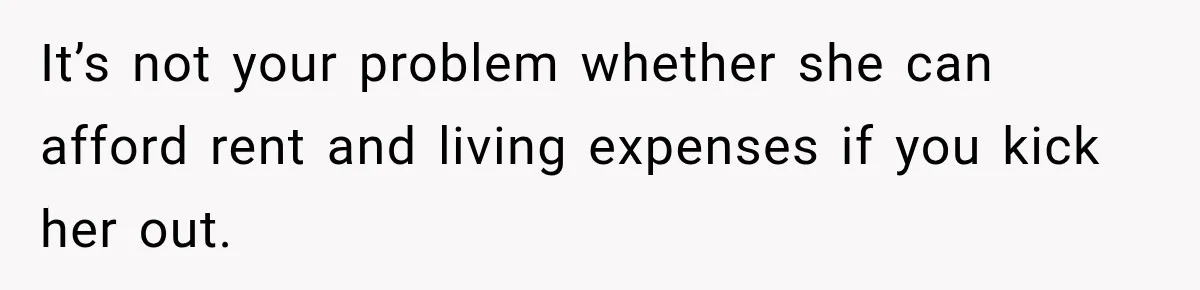 It’s not your problem whether she can afford rent and living expenses if you kick her out.