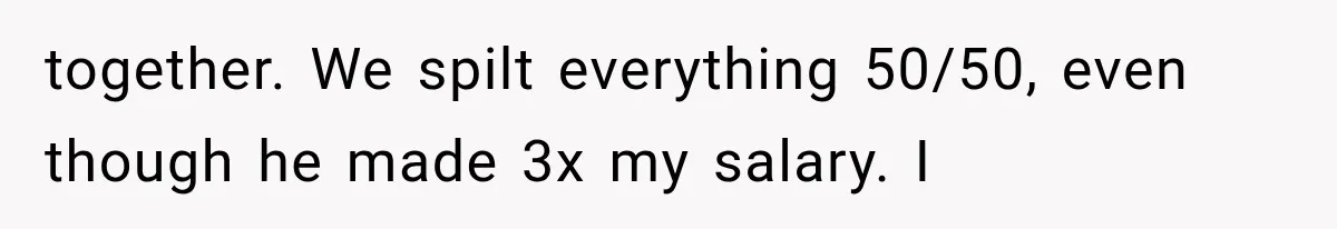 Millionaire Boyfriend Makes Her Split Every Bill, So She Finally Realizes She’s Been Alone All Along together. We spilt everything 50/50, even though he made 3x my salary. I