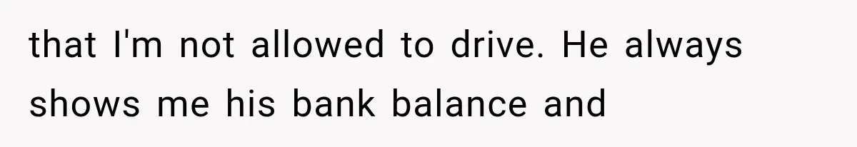 Millionaire Boyfriend Makes Her Split Every Bill, So She Finally Realizes She’s Been Alone All Along that I'm not allowed to drive. He always shows me his bank balance and