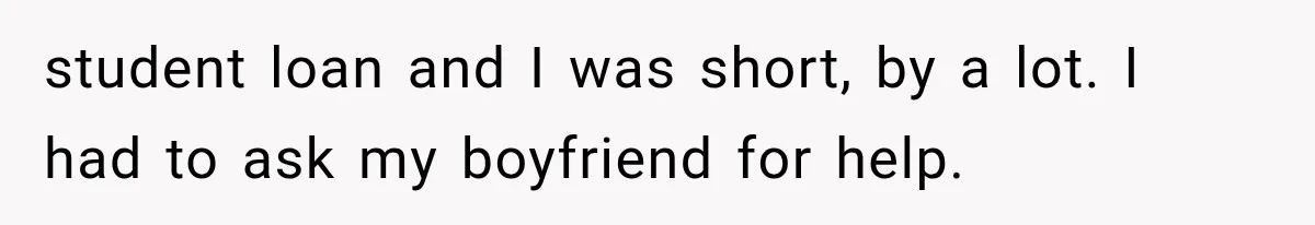 Millionaire Boyfriend Makes Her Split Every Bill, So She Finally Realizes She’s Been Alone All Along student loan and I was short, by a lot. I had to ask my boyfriend for help.
