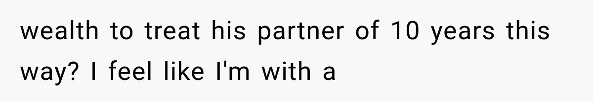 Millionaire Boyfriend Makes Her Split Every Bill, So She Finally Realizes She’s Been Alone All Along wealth to treat his partner of 10 years this way? I feel like I'm with a