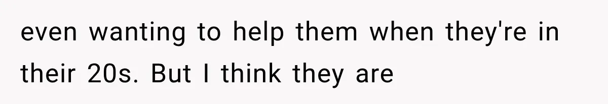 Millionaire Boyfriend Makes Her Split Every Bill, So She Finally Realizes She’s Been Alone All Along even wanting to help them when they're in their 20s. But I think they are