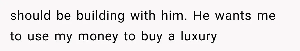 Millionaire Boyfriend Makes Her Split Every Bill, So She Finally Realizes She’s Been Alone All Along should be building with him. He wants me to use my money to buy a luxury