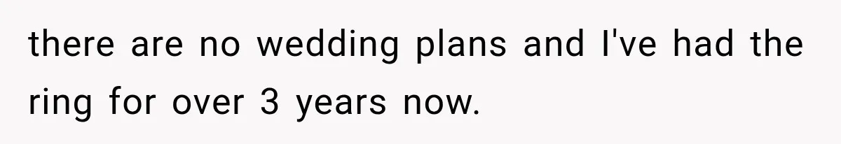 Millionaire Boyfriend Makes Her Split Every Bill, So She Finally Realizes She’s Been Alone All Along there are no wedding plans and I've had the ring for over 3 years now.
