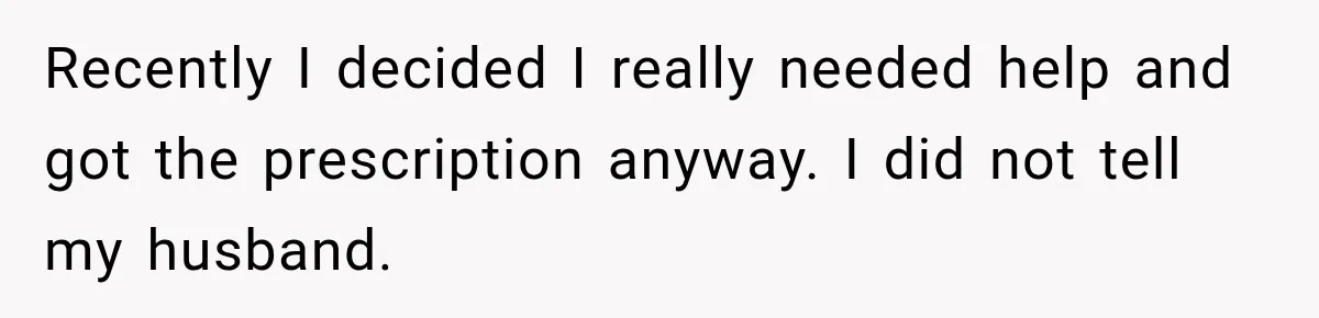 Woman Hid Her Mental Health Medication From Her Husband, But The Real Problem Wasn’t The Prescription Recently I decided I really needed help and got the prescription anyway. I did not tell my husband.
