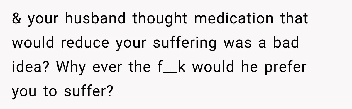 Woman Hid Her Mental Health Medication From Her Husband, But The Real Problem Wasn’t The Prescription & your husband thought medication that would reduce your suffering was a bad idea? Why ever the f__k would he prefer you to suffer?