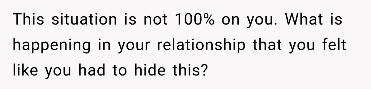 Woman Hid Her Mental Health Medication From Her Husband, But The Real Problem Wasn’t The Prescription This situation is not 100% on you. What is happening in your relationship that you felt like you had to hide this?