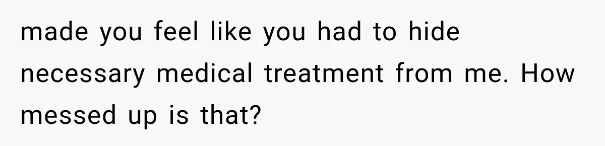 Woman Hid Her Mental Health Medication From Her Husband, But The Real Problem Wasn’t The Prescription made you feel like you had to hide necessary medical treatment from me. How messed up is that?
