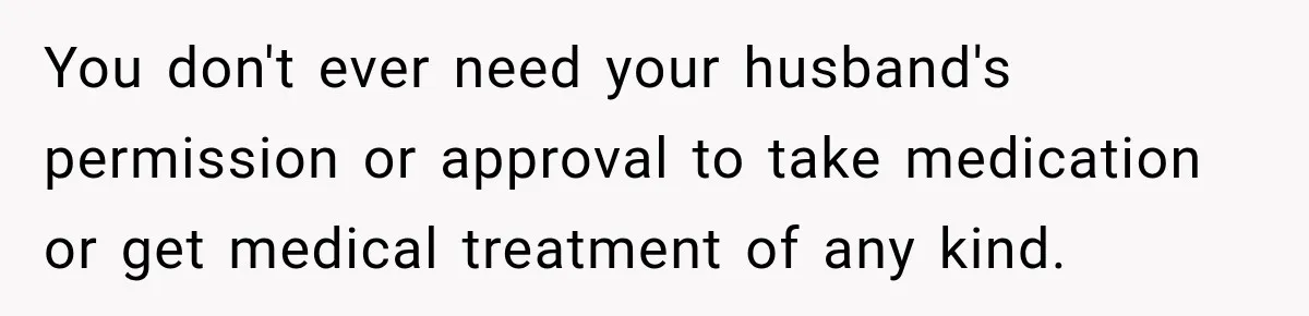 Woman Hid Her Mental Health Medication From Her Husband, But The Real Problem Wasn’t The Prescription You don't ever need your husband's permission or approval to take medication or get medical treatment of any kind.