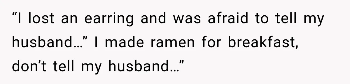 Woman Hid Her Mental Health Medication From Her Husband, But The Real Problem Wasn’t The Prescription “I lost an earring and was afraid to tell my husband…” I made ramen for breakfast, don’t tell my husband…”