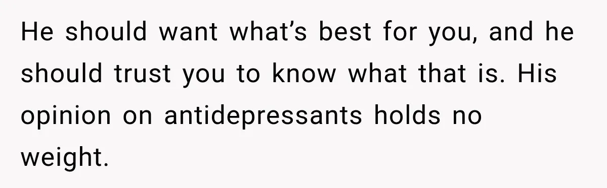 Woman Hid Her Mental Health Medication From Her Husband, But The Real Problem Wasn’t The Prescription He should want what’s best for you, and he should trust you to know what that is. His opinion on antidepressants holds no weight.