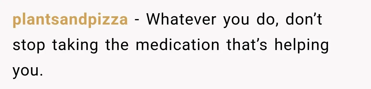 Woman Hid Her Mental Health Medication From Her Husband, But The Real Problem Wasn’t The Prescription plantsandpizza − Whatever you do, don’t stop taking the medication that’s helping you.