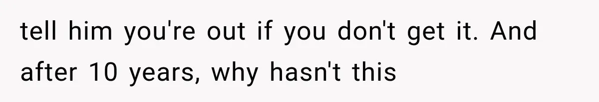 Millionaire Boyfriend Makes Her Split Every Bill, So She Finally Realizes She’s Been Alone All Along tell him you're out if you don't get it. And after 10 years, why hasn't this