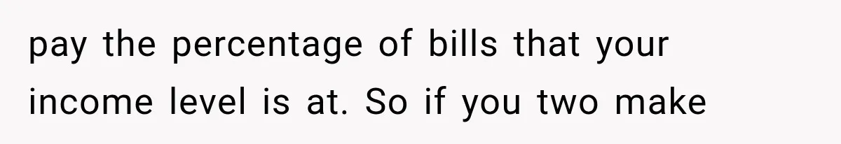 Millionaire Boyfriend Makes Her Split Every Bill, So She Finally Realizes She’s Been Alone All Along pay the percentage of bills that your income level is at. So if you two make