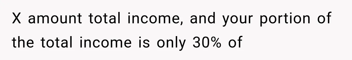 Millionaire Boyfriend Makes Her Split Every Bill, So She Finally Realizes She’s Been Alone All Along X amount total income, and your portion of the total income is only 30% of