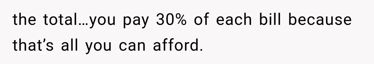 Millionaire Boyfriend Makes Her Split Every Bill, So She Finally Realizes She’s Been Alone All Along the total…you pay 30% of each bill because that’s all you can afford.