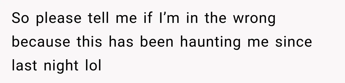 So please tell me if I’m in the wrong because this has been haunting me since last night lol