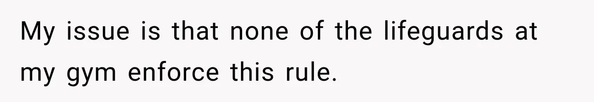 My issue is that none of the lifeguards at my gym enforce this rule.
