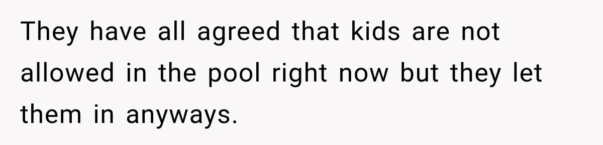 They have all agreed that kids are not allowed in the pool right now but they let them in anyways.