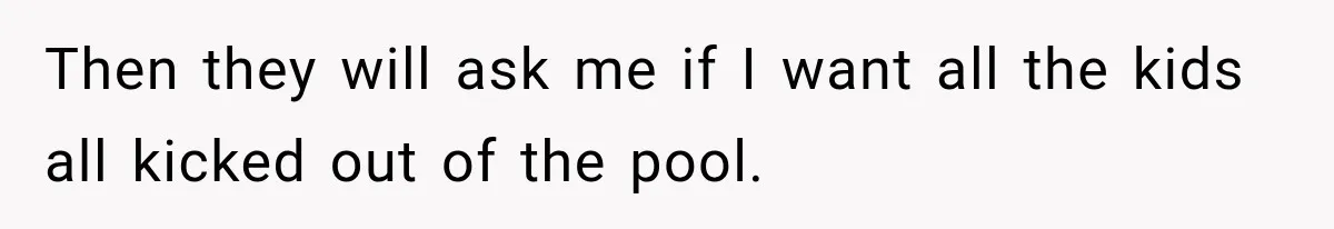 Then they will ask me if I want all the kids all kicked out of the pool.