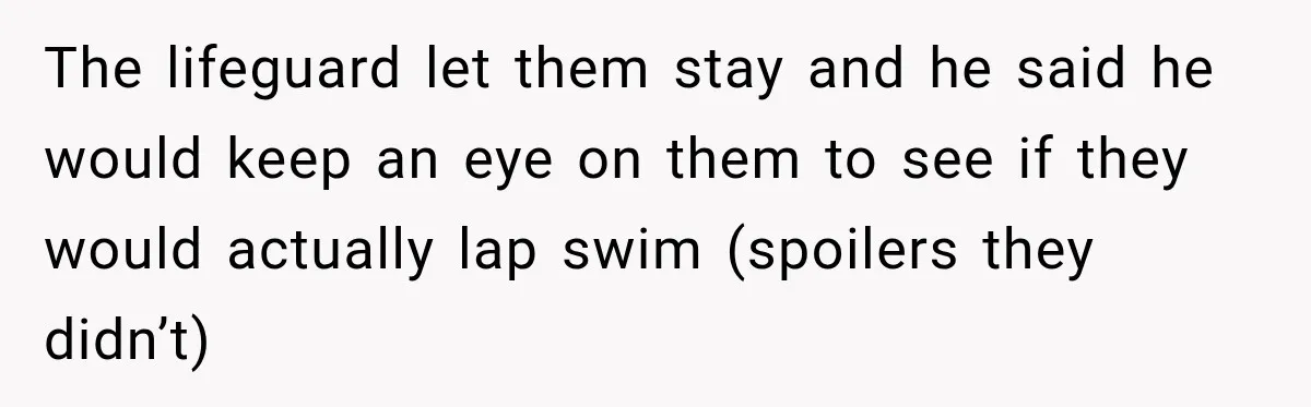 The lifeguard let them stay and he said he would keep an eye on them to see if they would actually lap swim (spoilers they didn’t)