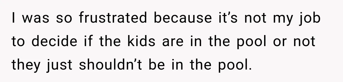 I was so frustrated because it’s not my job to decide if the kids are in the pool or not they just shouldn’t be in the pool.