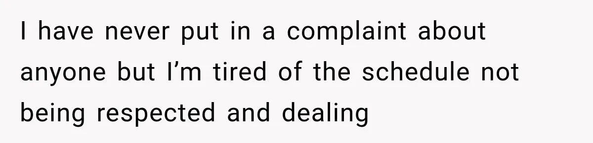 I have never put in a complaint about anyone but I’m tired of the schedule not being respected and dealing