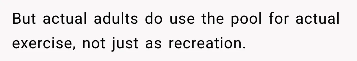 But actual adults do use the pool for actual exercise, not just as recreation.