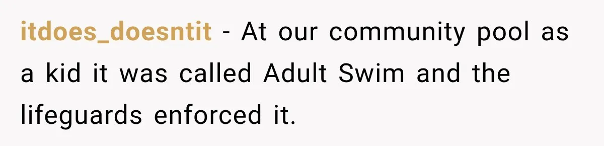 itdoes_doesntit − At our community pool as a kid it was called Adult Swim and the lifeguards enforced it.