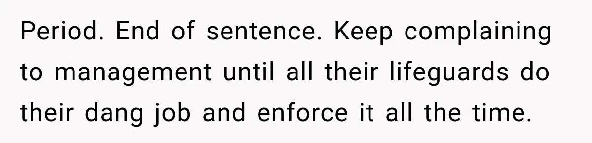 Period. End of sentence. Keep complaining to management until all their lifeguards do their dang job and enforce it all the time.