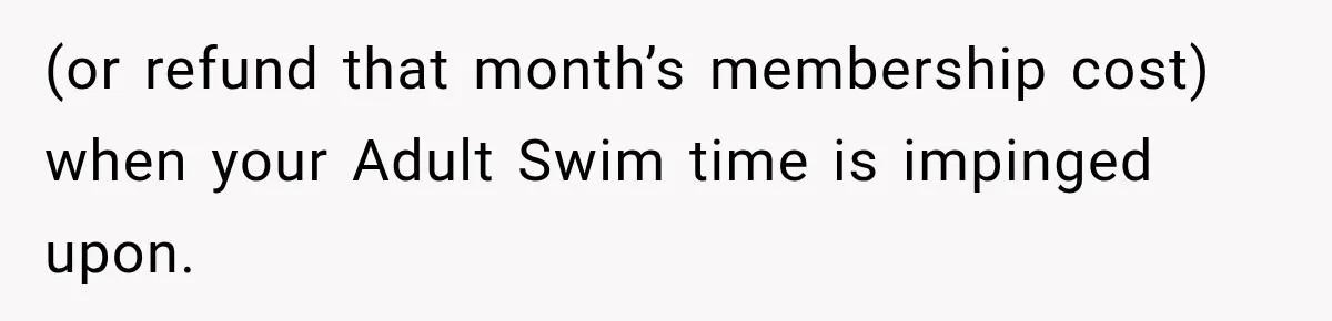 (or refund that month’s membership cost) when your Adult Swim time is impinged upon.