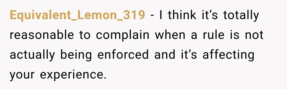 Equivalent_Lemon_319 − I think it’s totally reasonable to complain when a rule is not actually being enforced and it’s affecting your experience.
